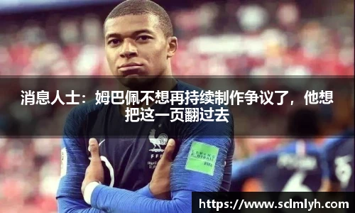消息人士：姆巴佩不想再持续制作争议了，他想把这一页翻过去